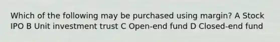 Which of the following may be purchased using margin? A Stock IPO B Unit investment trust C Open-end fund D Closed-end fund