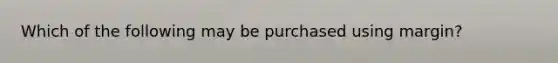 Which of the following may be purchased using margin?