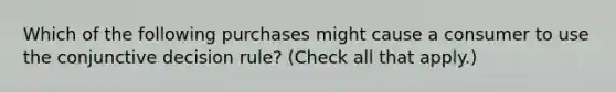 Which of the following purchases might cause a consumer to use the conjunctive decision rule? (Check all that apply.)