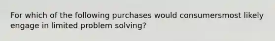 For which of the following purchases would consumersmost likely engage in limited problem solving?