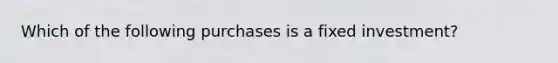 Which of the following purchases is a fixed investment?