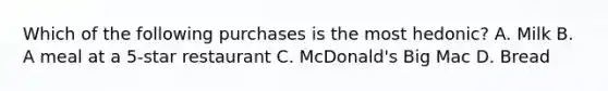 Which of the following purchases is the most hedonic? A. Milk B. A meal at a 5-star restaurant C. McDonald's Big Mac D. Bread