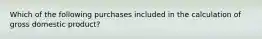 Which of the following purchases included in the calculation of gross domestic product?