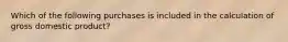 Which of the following purchases is included in the calculation of gross domestic product?