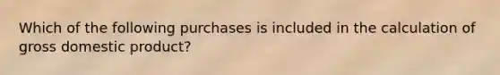 Which of the following purchases is included in the calculation of gross domestic product?