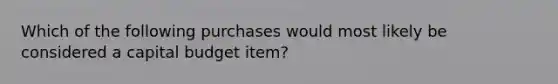 Which of the following purchases would most likely be considered a capital budget item?