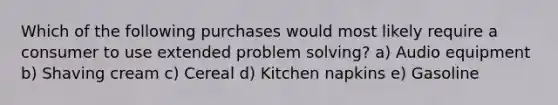 Which of the following purchases would most likely require a consumer to use extended problem solving? a) Audio equipment b) Shaving cream c) Cereal d) Kitchen napkins e) Gasoline