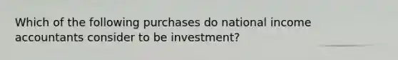 Which of the following purchases do national income accountants consider to be investment?