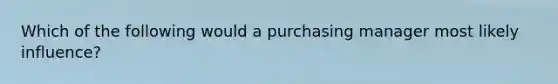 Which of the following would a purchasing manager most likely influence?