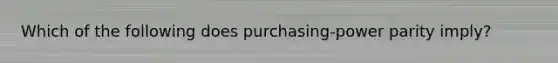 Which of the following does purchasing-power parity imply?