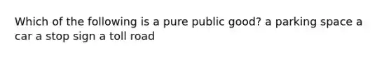 Which of the following is a pure public good? a parking space a car a stop sign a toll road