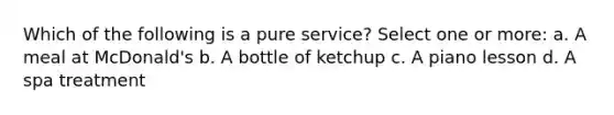 Which of the following is a pure service? Select one or more: a. A meal at McDonald's b. A bottle of ketchup c. A piano lesson d. A spa treatment