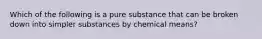 Which of the following is a pure substance that can be broken down into simpler substances by chemical means?