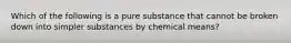 Which of the following is a pure substance that cannot be broken down into simpler substances by chemical means?