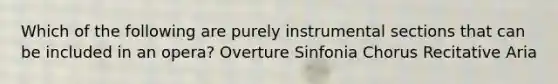 Which of the following are purely instrumental sections that can be included in an opera? Overture Sinfonia Chorus Recitative Aria