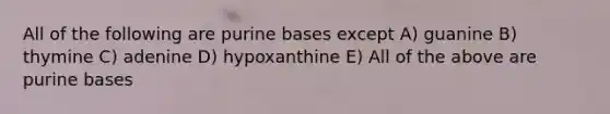 All of the following are purine bases except A) guanine B) thymine C) adenine D) hypoxanthine E) All of the above are purine bases