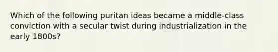 Which of the following puritan ideas became a middle-class conviction with a secular twist during industrialization in the early 1800s?