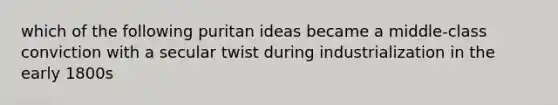 which of the following puritan ideas became a middle-class conviction with a secular twist during industrialization in the early 1800s