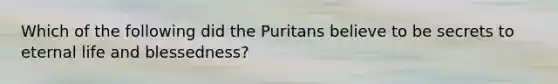 Which of the following did the Puritans believe to be secrets to eternal life and blessedness?