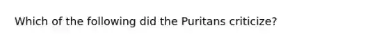 Which of the following did the Puritans criticize?