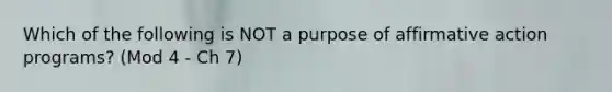 Which of the following is NOT a purpose of affirmative action programs? (Mod 4 - Ch 7)