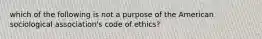 which of the following is not a purpose of the American sociological association's code of ethics?