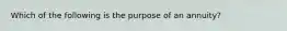 Which of the following is the purpose of an annuity?