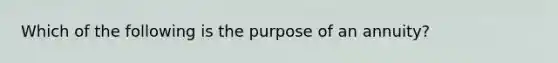 Which of the following is the purpose of an annuity?