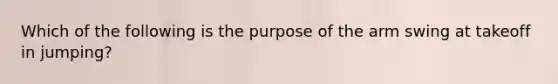 Which of the following is the purpose of the arm swing at takeoff in jumping?