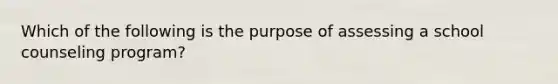 Which of the following is the purpose of assessing a school counseling program?