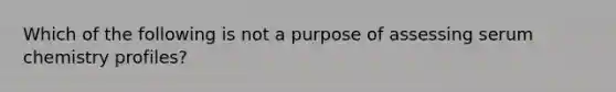 Which of the following is not a purpose of assessing serum chemistry profiles?