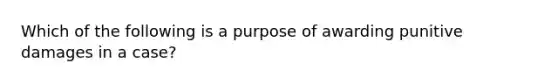 Which of the following is a purpose of awarding punitive damages in a case?