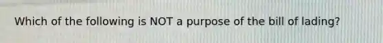 Which of the following is NOT a purpose of the bill of lading?