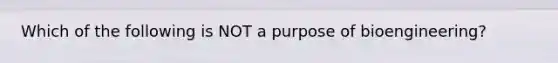 Which of the following is NOT a purpose of bioengineering?