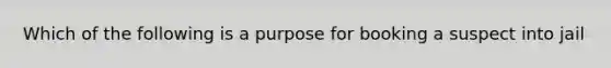 Which of the following is a purpose for booking a suspect into jail