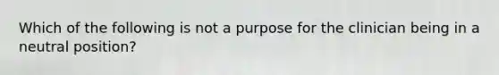 Which of the following is not a purpose for the clinician being in a neutral position?