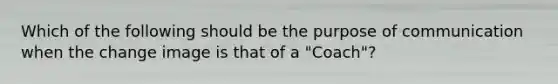 Which of the following should be the purpose of communication when the change image is that of a "Coach"?