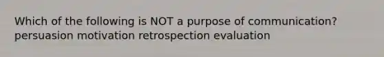 Which of the following is NOT a purpose of communication? persuasion motivation retrospection evaluation