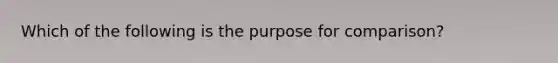 Which of the following is the purpose for comparison?