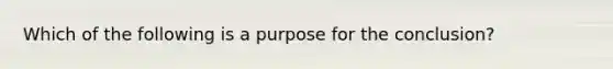 Which of the following is a purpose for the conclusion?