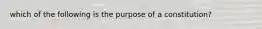 which of the following is the purpose of a constitution?