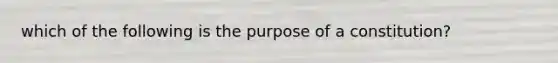 which of the following is the purpose of a constitution?