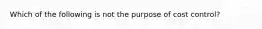 Which of the following is not the purpose of cost control?