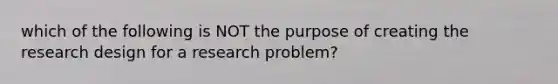 which of the following is NOT the purpose of creating the research design for a research problem?