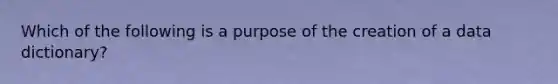 Which of the following is a purpose of the creation of a data dictionary?