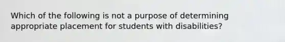 Which of the following is not a purpose of determining appropriate placement for students with disabilities?