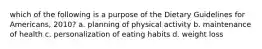 which of the following is a purpose of the Dietary Guidelines for Americans, 2010? a. planning of physical activity b. maintenance of health c. personalization of eating habits d. weight loss