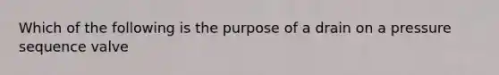 Which of the following is the purpose of a drain on a pressure sequence valve