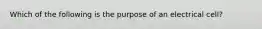 Which of the following is the purpose of an electrical cell?