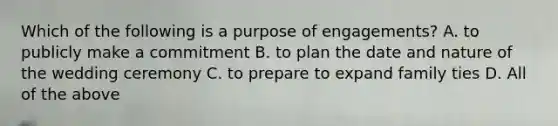 Which of the following is a purpose of engagements? A. to publicly make a commitment B. to plan the date and nature of the wedding ceremony C. to prepare to expand family ties D. All of the above